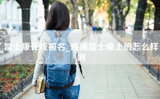 富士康在线报名_观澜富士康上班怎么样啊