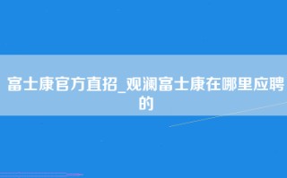 富士康官方直招_观澜富士康在哪里应聘的