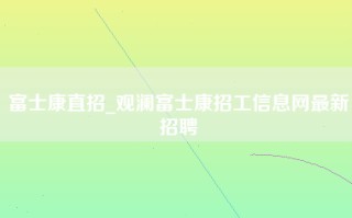 富士康直招_<strong>观澜富士康招工信息网</strong>最新招聘