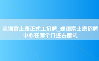 深圳富士康正式工招聘_观澜富士康招聘中心在哪个门进去面试