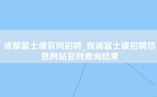 成都富士康官网招聘_观澜<strong>富士康招聘信息网</strong>站官网查询结果