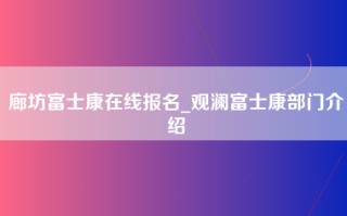 廊坊富士康在线报名_观澜富士康部门介绍