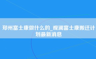 郑州富士康做什么的_观澜富士康搬迁计划最新消息