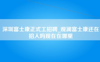 深圳富士康正式工招聘_观澜富士康还在招人吗现在在哪里