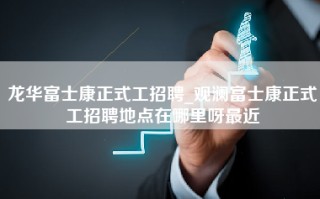 龙华富士康正式工招聘_观澜富士康正式工招聘地点在哪里呀最近