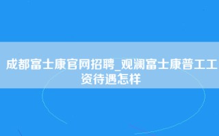 成都富士康官网招聘_观澜富士康普工工资待遇怎样