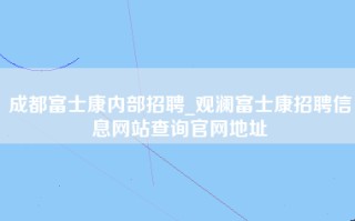 成都富士康内部招聘_观澜<strong>富士康招聘信息网</strong>站查询官网地址