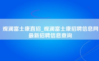 观澜富士康直招_观澜<strong>富士康招聘信息网</strong>最新招聘信息查询