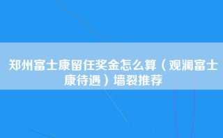 郑州富士康留任奖金怎么算（观澜富士康待遇）墙裂推荐