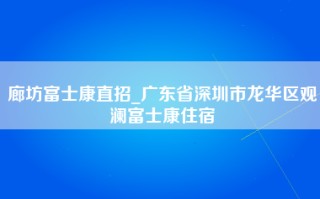 廊坊富士康直招_广东省深圳市龙华区观澜富士康住宿