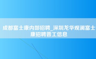 成都富士康内部招聘_深圳龙华观澜富士康招聘普工信息