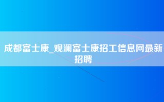 成都富士康_观澜富士康招工信息网最新招聘