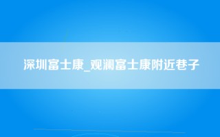 深圳富士康_观澜富士康附近巷子