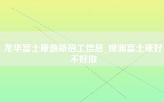 龙华富士康最新招工信息_观澜富士康好不好做