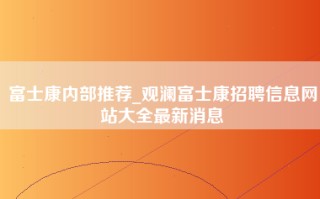 富士康内部推荐_观澜<strong>富士康招聘信息网</strong>站大全最新消息