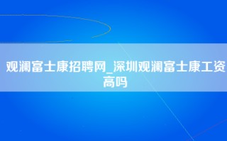 观澜富士康招聘网_深圳观澜富士康工资高吗