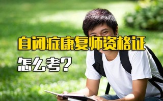 观澜富士康招聘要求自闭症康复师资格证怎么考？