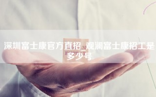 深圳富士康官方直招_观澜富士康招工是多少号