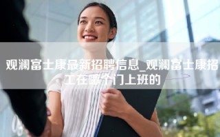 观澜富士康最新招聘信息_观澜富士康招工在哪个门上班的