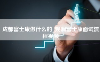 成都富士康做什么的_观澜富士康面试流程视频