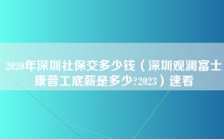 2020年深圳社保交多少钱（深圳观澜富士康普工底薪是多少?2023）速看