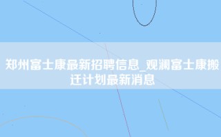 郑州富士康最新招聘信息_观澜富士康搬迁计划最新消息