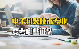 龙华富士康在线报名电子封装技术专业要考哪些证