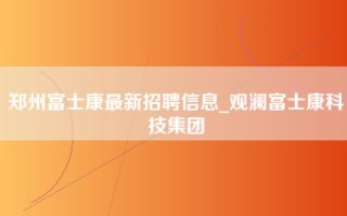 郑州富士康最新招聘信息_观澜富士康科技集团