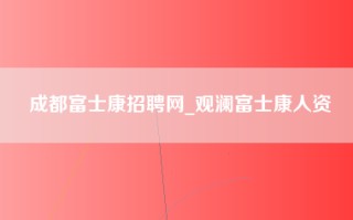 成都富士康招聘网_观澜富士康人资