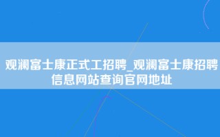 观澜富士康正式工招聘_观澜<strong>富士康招聘信息网</strong>站查询官网地址