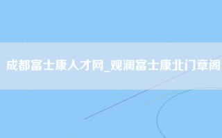 成都富士康人才网_观澜富士康北门章阁