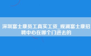 深圳富士康员工真实工资_观澜富士康招聘中心在哪个门进去的