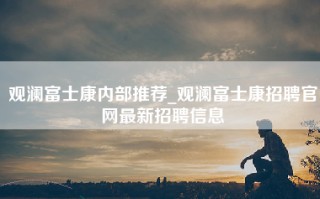 观澜富士康内部推荐_观澜富士康招聘官网最新招聘信息