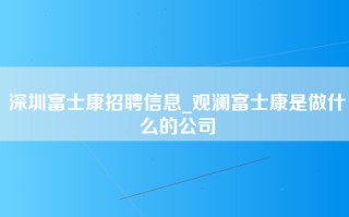 <strong>深圳富士康招聘</strong>信息_观澜富士康是做什么的公司