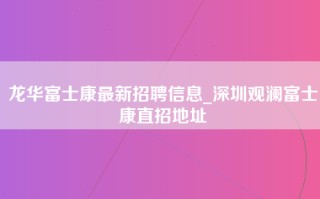 龙华富士康最新招聘信息_深圳观澜富士康直招地址