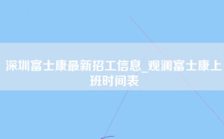 深圳富士康最新招工信息_观澜富士康上班时间表