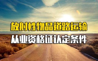 龙华<strong>富士康直招普工</strong>放射性物品道路运输从业资格证认定条件