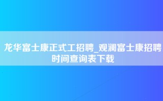 龙华富士康正式工招聘_观澜富士康招聘时间查询表下载