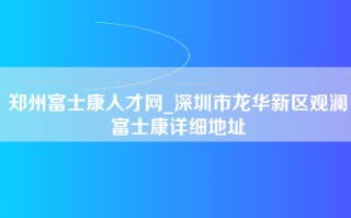 郑州富士康人才网_深圳市龙华新区观澜富士康详细地址