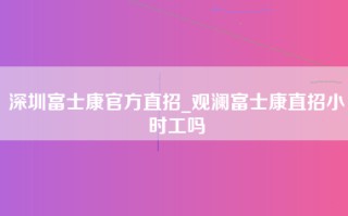 深圳富士康官方直招_观澜富士康直招小时工吗