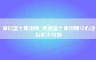 <strong>深圳富士康招聘</strong>_观澜富士康招聘中心地址多少号啊