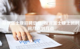 郑州富士康招聘信息_观澜富士康上班时间几点到几点