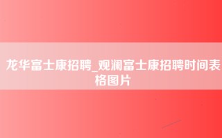 龙华富士康招聘_观澜富士康招聘时间表格图片