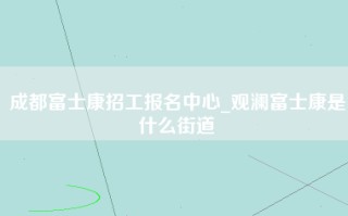 成都富士康招工报名中心_观澜富士康是什么街道