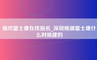 廊坊富士康在线报名_深圳观澜富士康什么时候建的