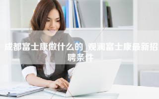 成都富士康做什么的_观澜富士康最新招聘条件