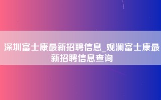 深圳富士康最新招聘信息_观澜富士康最新招聘信息查询