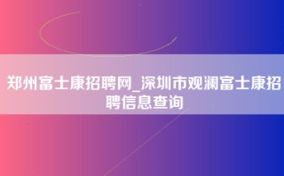 郑州富士康招聘网_深圳市观澜富士康招聘信息查询