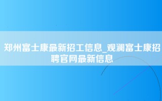 郑州富士康最新招工信息_观澜富士康招聘官网最新信息