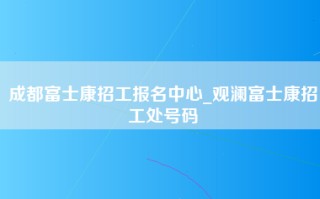 成都富士康招工报名中心_观澜富士康招工处号码